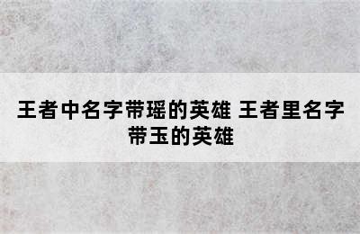 王者中名字带瑶的英雄 王者里名字带玉的英雄